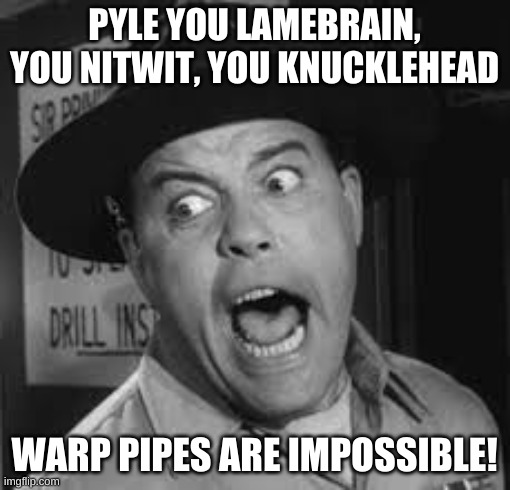 Sgt. Carter Yelling | PYLE YOU LAMEBRAIN, YOU NITWIT, YOU KNUCKLEHEAD WARP PIPES ARE IMPOSSIBLE! | image tagged in sgt carter yelling | made w/ Imgflip meme maker