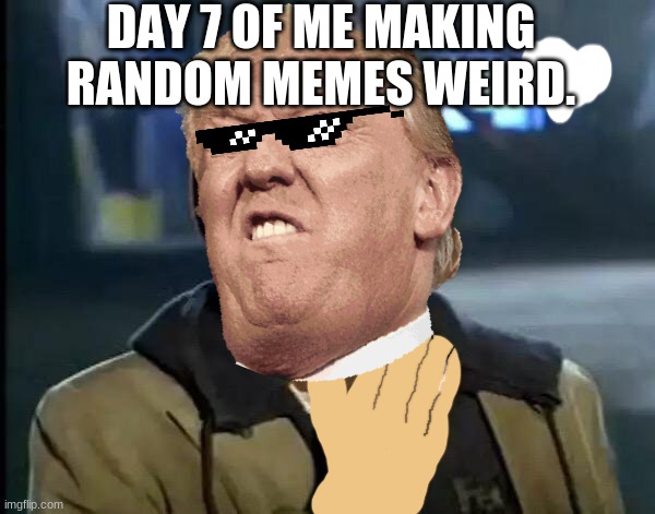 Day 7 of Me Making Random Memes Weird - Imgflip