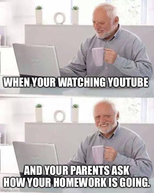 Hide the Pain Harold Meme | WHEN YOUR WATCHING YOUTUBE; AND YOUR PARENTS ASK HOW YOUR HOMEWORK IS GOING. | image tagged in memes,hide the pain harold | made w/ Imgflip meme maker