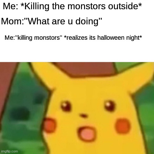 Oh gosh | Me: *Killing the monstors outside*; Mom:''What are u doing''; Me:''killing monstors'' *realizes its halloween night* | image tagged in memes,surprised pikachu | made w/ Imgflip meme maker