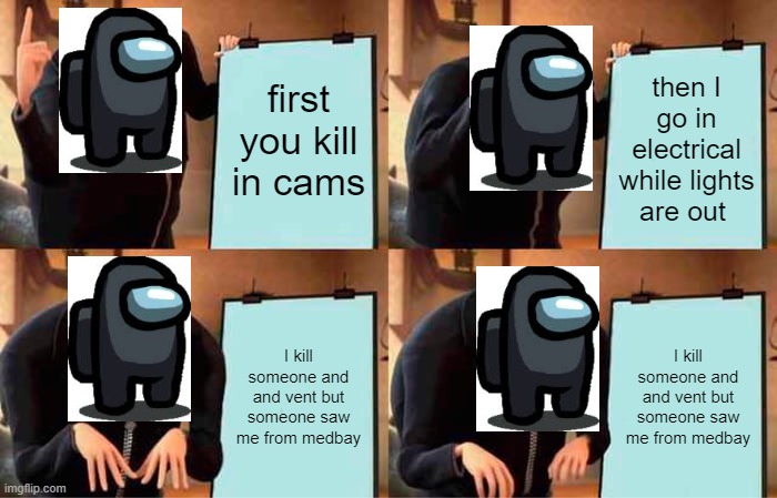 Gru's Plan | first you kill in cams; then I go in electrical while lights are out; I kill someone and and vent but someone saw me from medbay; I kill someone and and vent but someone saw me from medbay | image tagged in memes,gru's plan | made w/ Imgflip meme maker