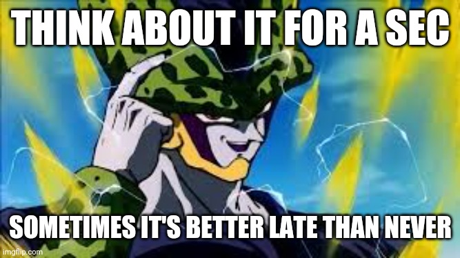 Super Perfect Cell Think About It | THINK ABOUT IT FOR A SEC; SOMETIMES IT'S BETTER LATE THAN NEVER | image tagged in super perfect cell think about it,memes | made w/ Imgflip meme maker