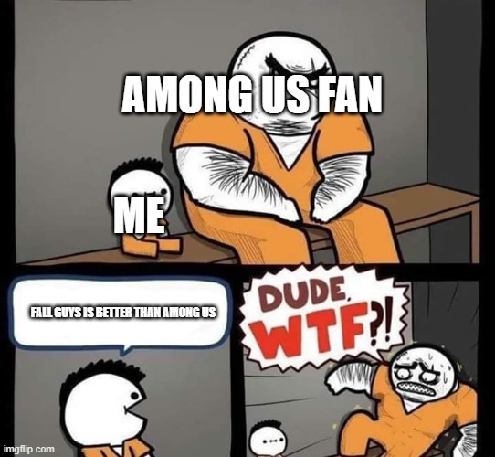 Dude wtf | AMONG US FAN; ME; FALL GUYS IS BETTER THAN AMONG US | image tagged in dude wtf | made w/ Imgflip meme maker