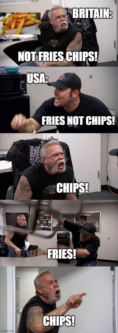 American Chopper Argument Meme | BRITAIN:; NOT FRIES CHIPS! USA:; FRIES NOT CHIPS! CHIPS! FRIES! CHIPS! | image tagged in memes,american chopper argument,french fries,fries,usa | made w/ Imgflip meme maker