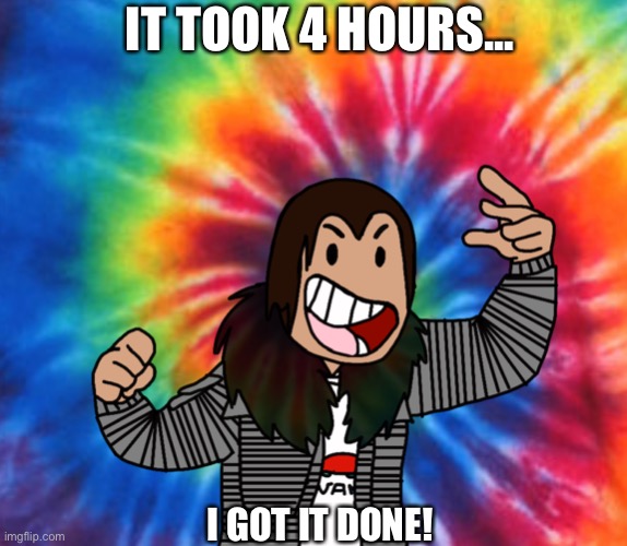 IT TOOK 4 HOURS... I GOT IT DONE! | made w/ Imgflip meme maker