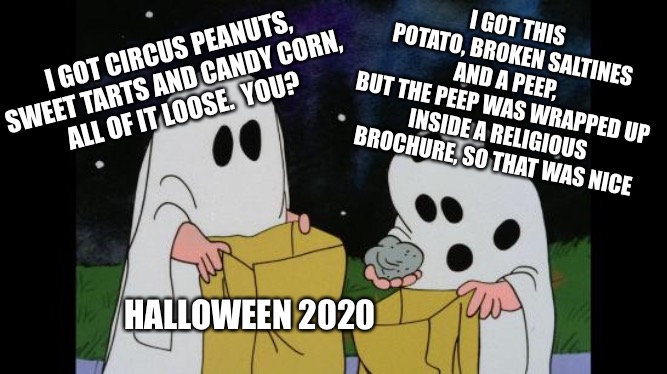 Charlie Brown Halloween Rock | I GOT THIS POTATO, BROKEN SALTINES AND A PEEP, 
BUT THE PEEP WAS WRAPPED UP INSIDE A RELIGIOUS BROCHURE, SO THAT WAS NICE; I GOT CIRCUS PEANUTS, SWEET TARTS AND CANDY CORN, 
ALL OF IT LOOSE.  YOU? HALLOWEEN 2020 | image tagged in charlie brown halloween rock | made w/ Imgflip meme maker