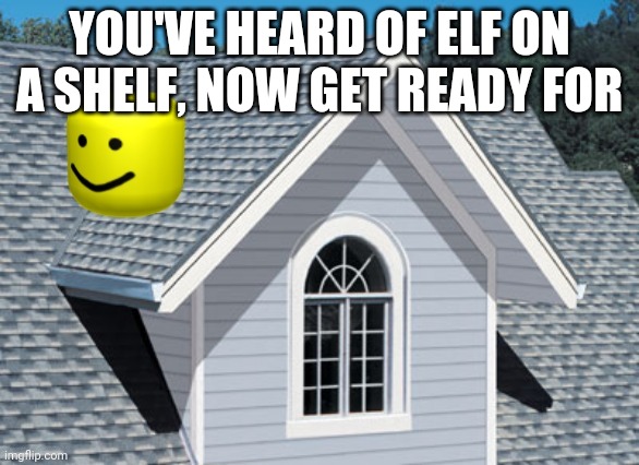 oof on a roof | YOU'VE HEARD OF ELF ON A SHELF, NOW GET READY FOR | image tagged in oof on a roof | made w/ Imgflip meme maker