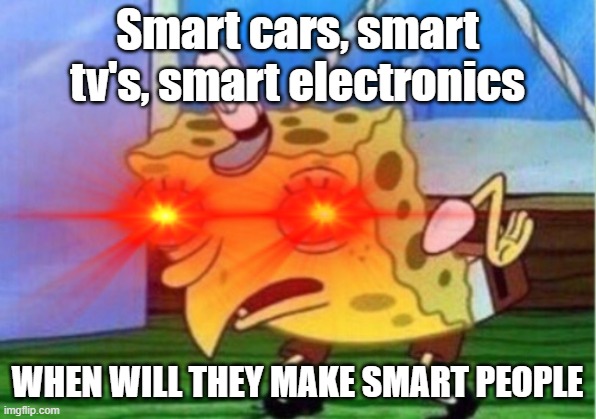 why is dumb people even a thing?!? | Smart cars, smart tv's, smart electronics; WHEN WILL THEY MAKE SMART PEOPLE | image tagged in mocking spongebob,fyp | made w/ Imgflip meme maker