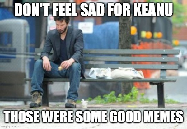 Sad Keanu Meme | DON'T FEEL SAD FOR KEANU; THOSE WERE SOME GOOD MEMES | image tagged in memes,sad keanu | made w/ Imgflip meme maker