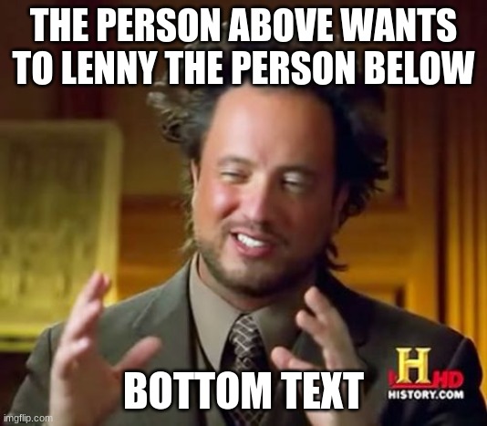 Ancient Aliens | THE PERSON ABOVE WANTS TO LENNY THE PERSON BELOW; BOTTOM TEXT | image tagged in memes,ancient aliens | made w/ Imgflip meme maker