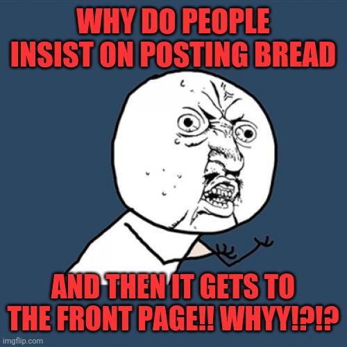 Y tho | WHY DO PEOPLE INSIST ON POSTING BREAD; AND THEN IT GETS TO THE FRONT PAGE!! WHYY!?!? | image tagged in memes,y u no,question | made w/ Imgflip meme maker