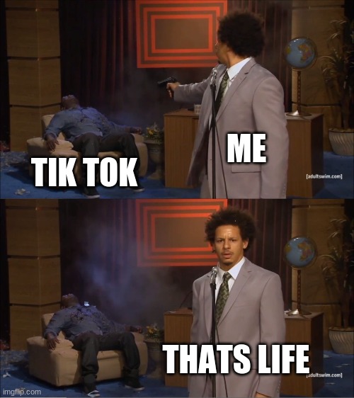 tik tok is dead | ME; TIK TOK; THATS LIFE | image tagged in memes | made w/ Imgflip meme maker