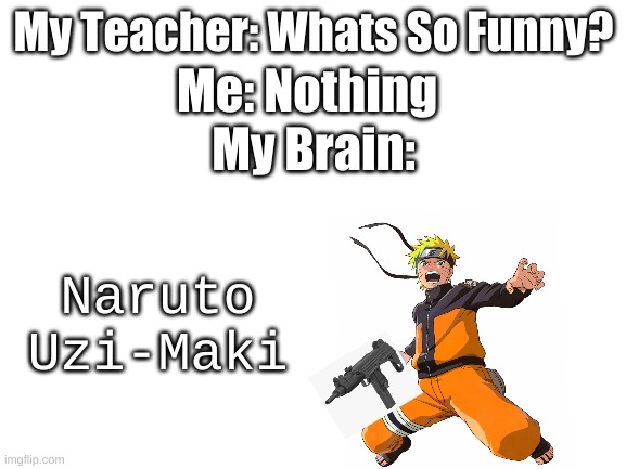 Naruto Memes | Me: Nothing; My Teacher: Whats So Funny? My Brain:; Naruto
Uzi-Maki | image tagged in blank white template | made w/ Imgflip meme maker