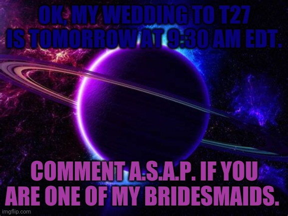 OK, MY WEDDING TO T27 IS TOMORROW AT 9:30 AM EDT. COMMENT A.S.A.P. IF YOU ARE ONE OF MY BRIDESMAIDS. | made w/ Imgflip meme maker
