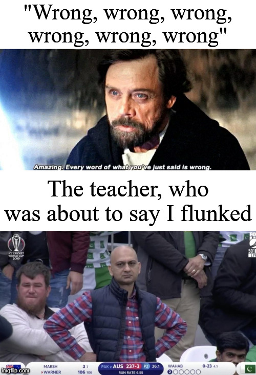 "Wrong, wrong, wrong, wrong, wrong, wrong"; The teacher, who was about to say I flunked | image tagged in amazing every word of what you just said is wrong,dissappointed muhammed | made w/ Imgflip meme maker