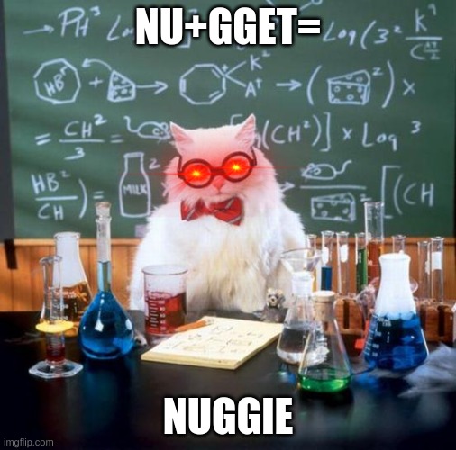 Chemistry Cat Meme | NU+GGET=; NUGGIE | image tagged in memes,chemistry cat | made w/ Imgflip meme maker