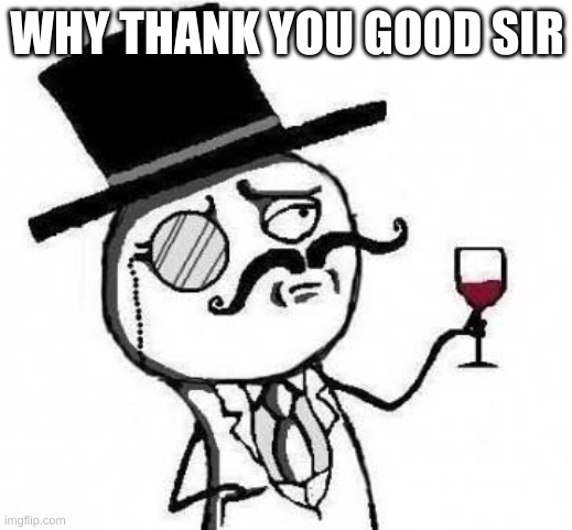 fancy meme | WHY THANK YOU GOOD SIR | image tagged in fancy meme | made w/ Imgflip meme maker