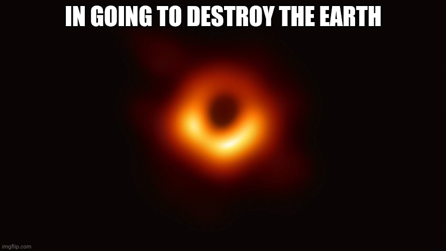 Black hole destroys earth | IN GOING TO DESTROY THE EARTH | image tagged in black hole first pic | made w/ Imgflip meme maker