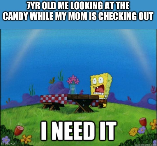 spongebob I need it | 7YR OLD ME LOOKING AT THE CANDY WHILE MY MOM IS CHECKING OUT | image tagged in spongebob i need it | made w/ Imgflip meme maker