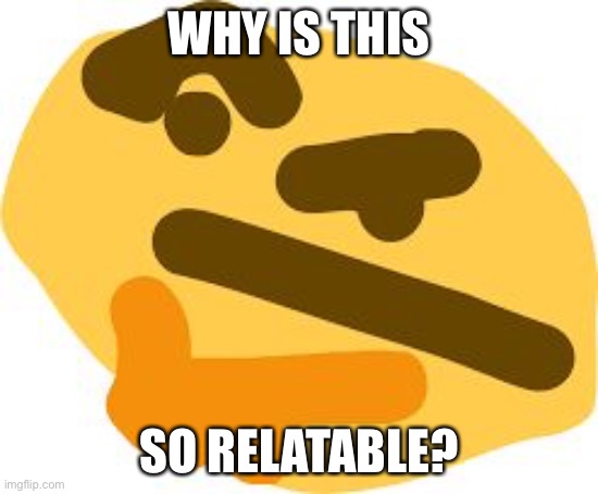 Thonk | WHY IS THIS SO RELATABLE? | image tagged in thonk | made w/ Imgflip meme maker