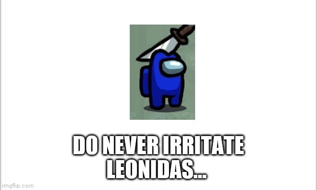 Do never irritate Leonidas... | DO NEVER IRRITATE
LEONIDAS... | image tagged in white background | made w/ Imgflip meme maker