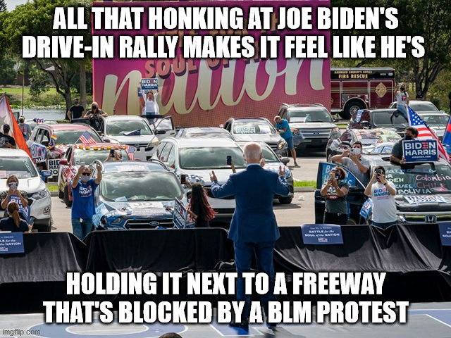 Someone better call crowd control, this one's getting out of hand | ALL THAT HONKING AT JOE BIDEN'S DRIVE-IN RALLY MAKES IT FEEL LIKE HE'S; HOLDING IT NEXT TO A FREEWAY THAT'S BLOCKED BY A BLM PROTEST | image tagged in joe biden | made w/ Imgflip meme maker