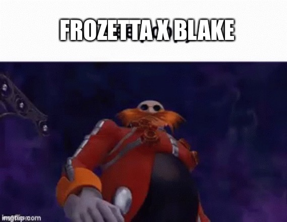 . | FROZETTA X BLAKE | image tagged in maybe a joke,who knows | made w/ Imgflip meme maker