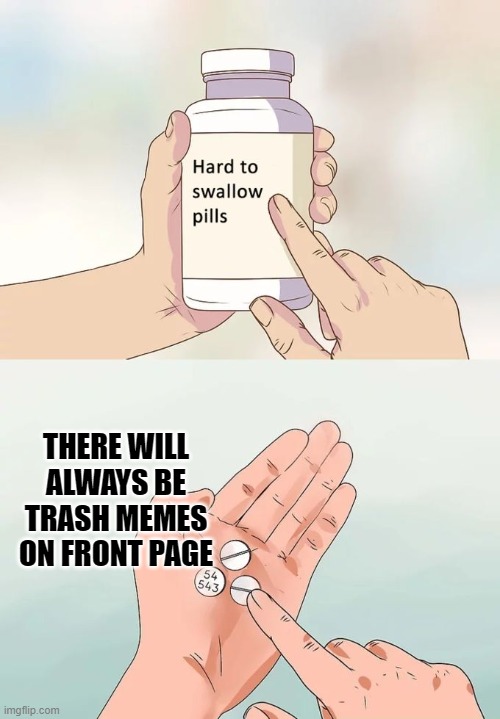 Pity, isn't it? | THERE WILL ALWAYS BE TRASH MEMES ON FRONT PAGE | image tagged in memes,hard to swallow pills,trash memes,front page | made w/ Imgflip meme maker