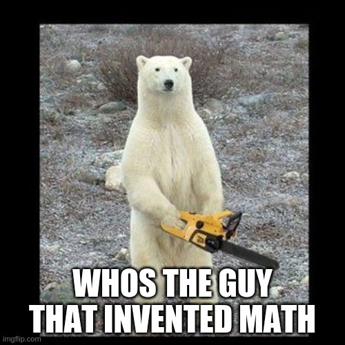 Math guy | WHOS THE GUY THAT INVENTED MATH | image tagged in memes,chainsaw bear | made w/ Imgflip meme maker