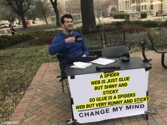 A Spider Web Is Just Glue But Shiny And Sticky   So Glue is A Spiders Web But Very Runny And Sticky  Change my mind! | A SPIDER WEB IS JUST GLUE BUT SHINY AND STICKY  
SO GLUE IS A SPIDERS WEB BUT VERY RUNNY AND STICKY | image tagged in memes,change my mind | made w/ Imgflip meme maker