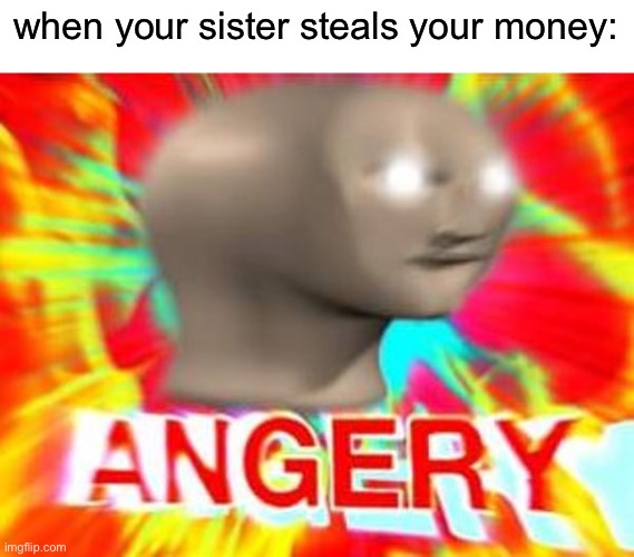 Surreal Angery | when your sister steals your money: | image tagged in surreal angery | made w/ Imgflip meme maker