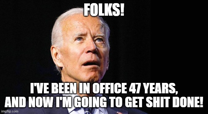 Joe's going to get Shit done now. | FOLKS! I'VE BEEN IN OFFICE 47 YEARS, AND NOW I'M GOING TO GET SHIT DONE! | image tagged in joe biden,democratic socialism,moron,government corruption | made w/ Imgflip meme maker