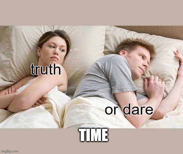 truth or dare time | truth; or dare; TIME | image tagged in memes,i bet he's thinking about other women | made w/ Imgflip meme maker