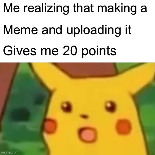Surprised Pikachu | Me realizing that making a; Meme and uploading it; Gives me 20 points | image tagged in memes,surprised pikachu | made w/ Imgflip meme maker
