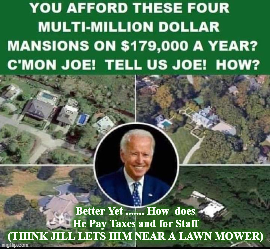 Biden | Better Yet ....... How  does He Pay Taxes and for Staff (THINK JILL LETS HIM NEAR A LAWN MOWER) | image tagged in biden | made w/ Imgflip meme maker