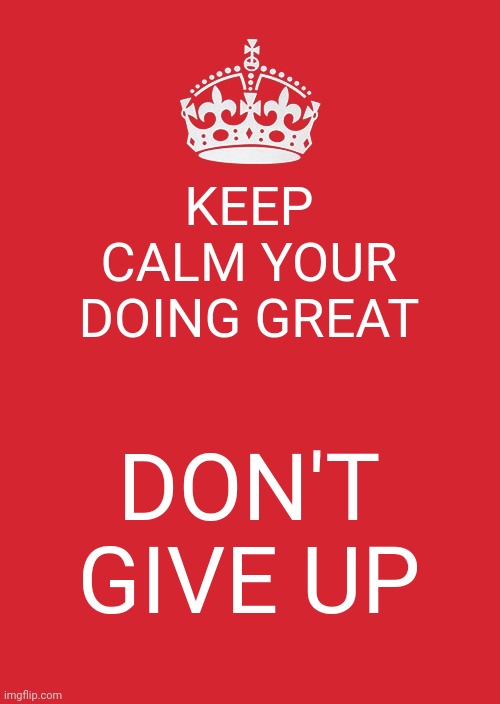 Keep Calm And Carry On Red | KEEP CALM YOUR DOING GREAT; DON'T GIVE UP | image tagged in memes,keep calm and carry on red | made w/ Imgflip meme maker