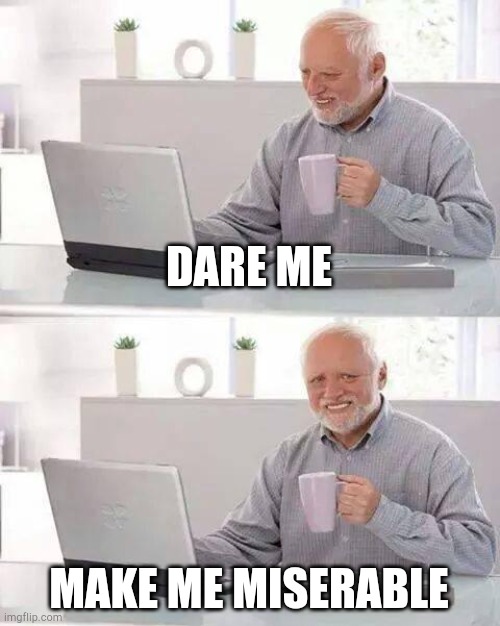 Hide the Pain Harold | DARE ME; MAKE ME MISERABLE | image tagged in hide the pain harold | made w/ Imgflip meme maker