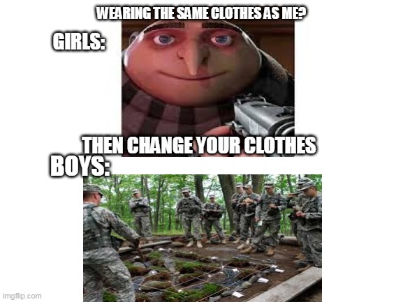 Blank White Template | WEARING THE SAME CLOTHES AS ME? GIRLS:; THEN CHANGE YOUR CLOTHES; BOYS: | image tagged in blank white template | made w/ Imgflip meme maker