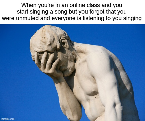 this just happened like 30 seconds ago | When you're in an online class and you start singing a song but you forgot that you were unmuted and everyone is listening to you singing | image tagged in embarrassed statue,embarrassing,ok,funny,memes | made w/ Imgflip meme maker