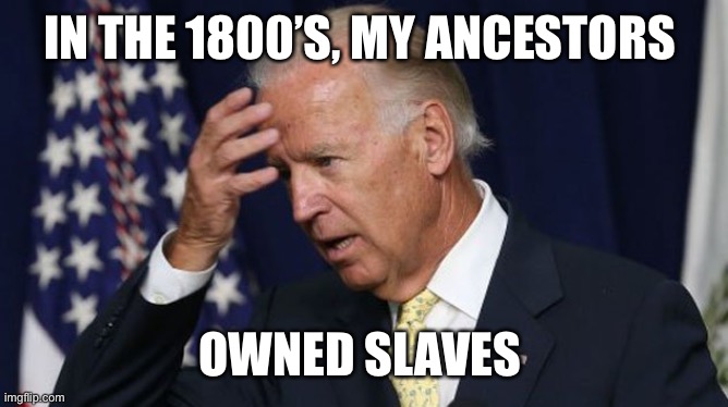 Joe Biden worries | IN THE 1800’S, MY ANCESTORS OWNED SLAVES | image tagged in joe biden worries | made w/ Imgflip meme maker