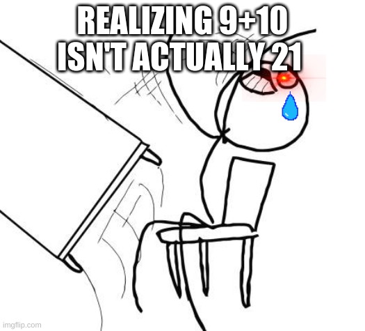 Table Flip Guy Meme | REALIZING 9+10 ISN'T ACTUALLY 21 | image tagged in memes,table flip guy | made w/ Imgflip meme maker