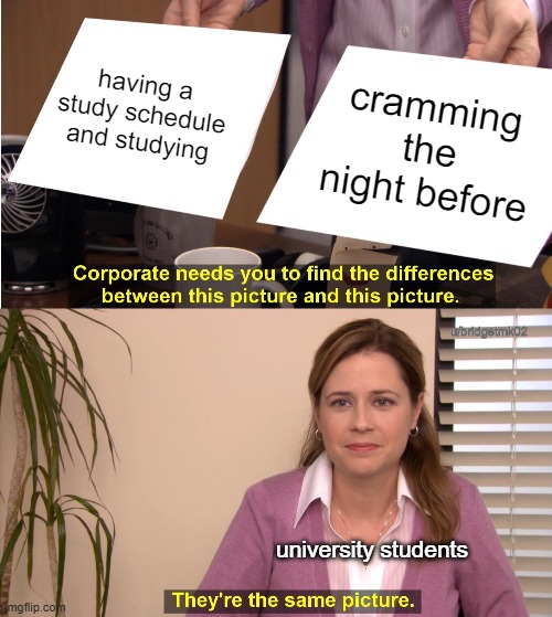 university students be like | having a study schedule and studying; cramming the night before; u/bridgetmk02; university students | image tagged in memes,they're the same picture,university | made w/ Imgflip meme maker