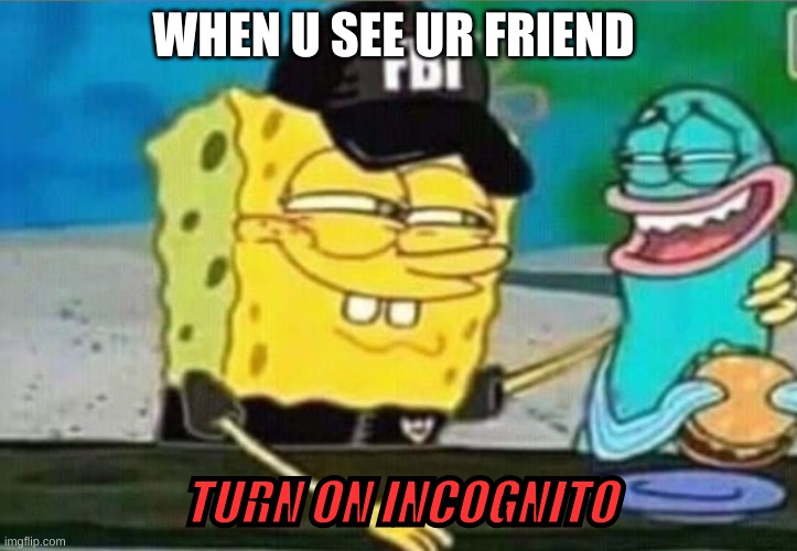 FBI spongebob | WHEN U SEE UR FRIEND; TURN ON INCOGNITO | image tagged in fbi spongebob | made w/ Imgflip meme maker