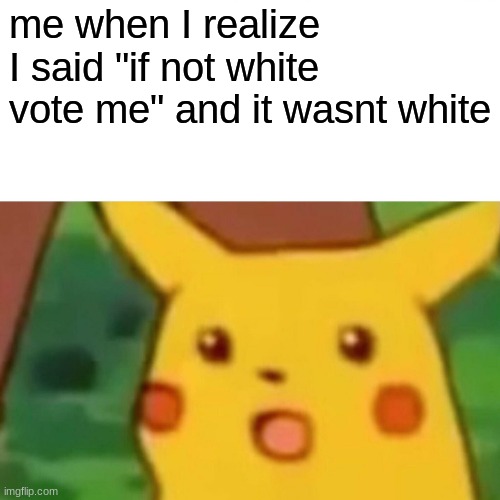 happens every time. | me when I realize I said "if not white vote me" and it wasnt white | image tagged in memes,surprised pikachu | made w/ Imgflip meme maker