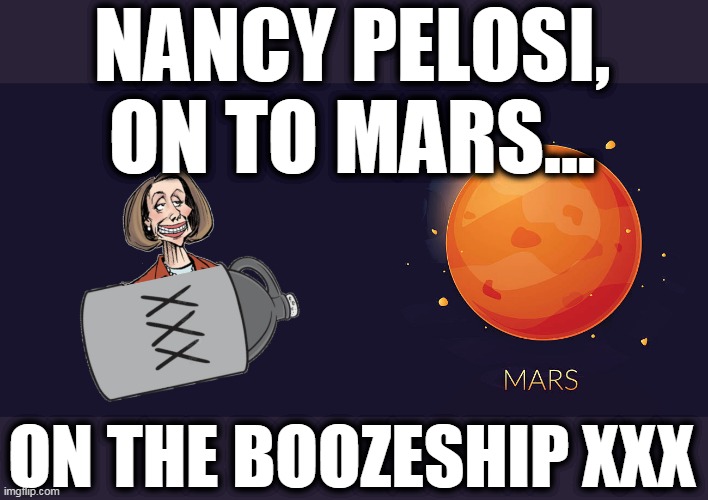 Nancy, on to Maaaaars | NANCY PELOSI, ON TO MARS... ON THE BOOZESHIP XXX | image tagged in nancy pelosi boozer,nanci pelosi fosil,senile nancy,first hag in mars,good morning sunday morning | made w/ Imgflip meme maker