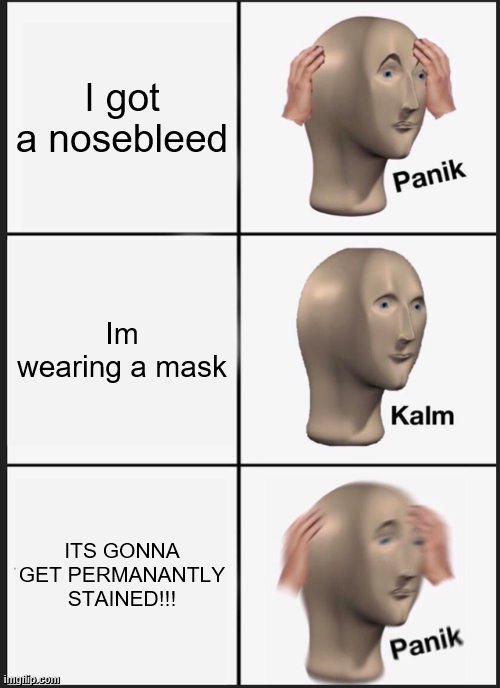 lol, nosebleed with a mask on sucks XD | I got a nosebleed; Im wearing a mask; ITS GONNA GET PERMANANTLY STAINED!!! | image tagged in memes,panik kalm panik,from,experience,it was,awkward | made w/ Imgflip meme maker