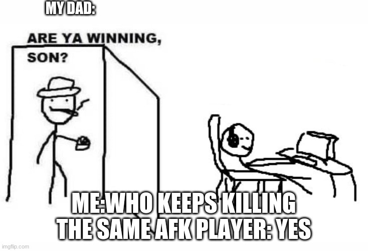 Are ya winning son? | MY DAD:; ME:WHO KEEPS KILLING THE SAME AFK PLAYER: YES | image tagged in are ya winning son | made w/ Imgflip meme maker