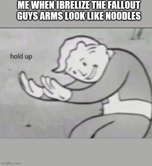 Fallout Hold Up | ME WHEN IBRELIZE THE FALLOUT GUYS ARMS LOOK LIKE NOODLES | image tagged in fallout hold up | made w/ Imgflip meme maker