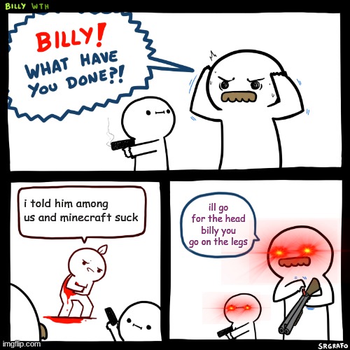 Billy, What Have You Done | i told him among us and minecraft suck; ill go for the head billy you go on the legs | image tagged in billy what have you done | made w/ Imgflip meme maker