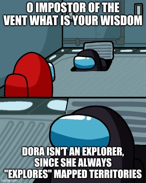 impostor of the vent | O IMPOSTOR OF THE VENT WHAT IS YOUR WISDOM; DORA ISN'T AN EXPLORER, SINCE SHE ALWAYS "EXPLORES" MAPPED TERRITORIES | image tagged in impostor of the vent | made w/ Imgflip meme maker